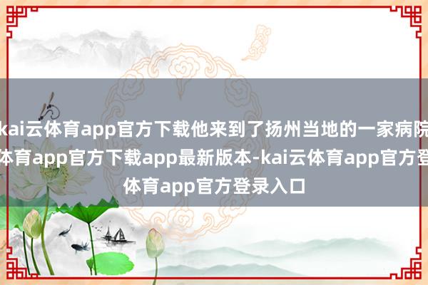 kai云体育app官方下载他来到了扬州当地的一家病院-kai云体育app官方下载app最新版本-kai云体育app官方登录入口