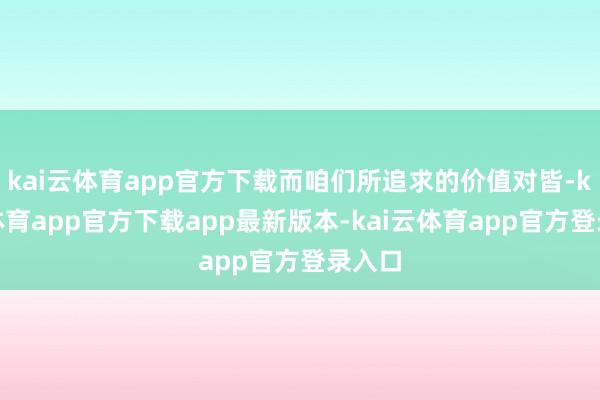 kai云体育app官方下载而咱们所追求的价值对皆-kai云体育app官方下载app最新版本-kai云体育app官方登录入口