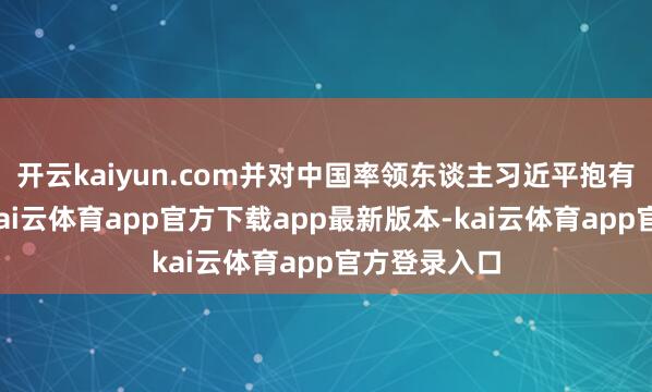 开云kaiyun.com并对中国率领东谈主习近平抱有友好作风-kai云体育app官方下载app最新版本-kai云体育app官方登录入口