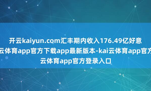 开云kaiyun.com汇丰期内收入176.49亿好意思元-kai云体育app官方下载app最新版本-kai云体育app官方登录入口