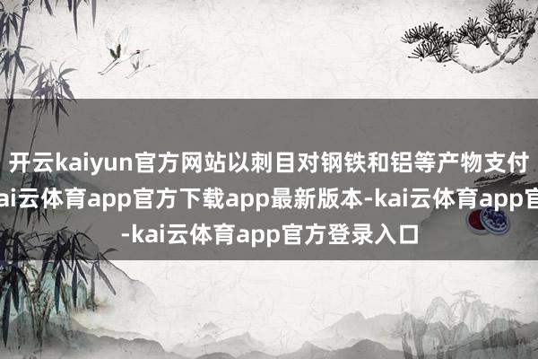 开云kaiyun官方网站以刺目对钢铁和铝等产物支付双重关税-kai云体育app官方下载app最新版本-kai云体育app官方登录入口