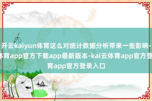 开云kaiyun体育这么对统计数据分析带来一些影响-kai云体育app官方下载app最新版本-kai云体育app官方登录入口