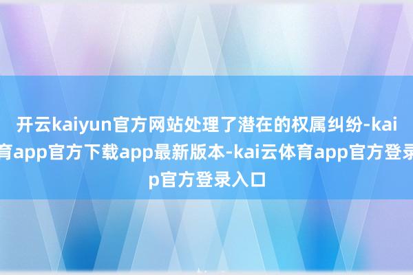 开云kaiyun官方网站处理了潜在的权属纠纷-kai云体育app官方下载app最新版本-kai云体育app官方登录入口