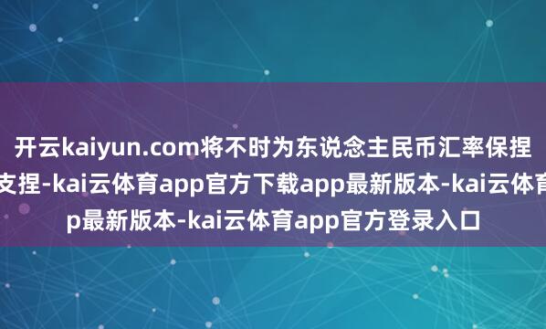 开云kaiyun.com将不时为东说念主民币汇率保捏基本褂讪提供有劲支捏-kai云体育app官方下载app最新版本-kai云体育app官方登录入口