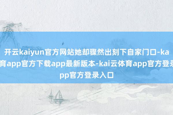 开云kaiyun官方网站她却骤然出刻下自家门口-kai云体育app官方下载app最新版本-kai云体育app官方登录入口