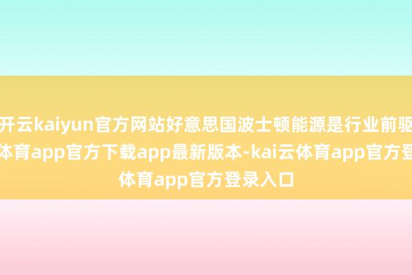 开云kaiyun官方网站好意思国波士顿能源是行业前驱-kai云体育app官方下载app最新版本-kai云体育app官方登录入口