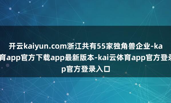开云kaiyun.com浙江共有55家独角兽企业-kai云体育app官方下载app最新版本-kai云体育app官方登录入口