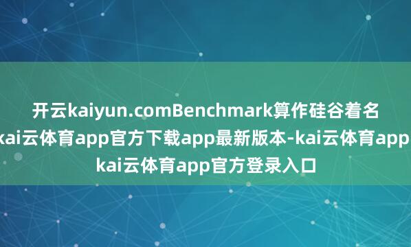 开云kaiyun.comBenchmark算作硅谷着名的投资机构-kai云体育app官方下载app最新版本-kai云体育app官方登录入口
