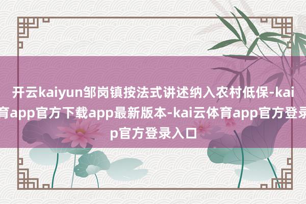 开云kaiyun邹岗镇按法式讲述纳入农村低保-kai云体育app官方下载app最新版本-kai云体育app官方登录入口