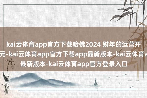 kai云体育app官方下载哈佛2024 财年的运营开销共64亿好意思元-kai云体育app官方下载app最新版本-kai云体育app官方登录入口