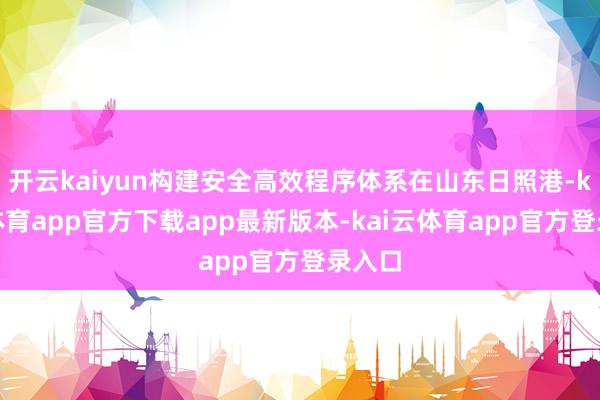开云kaiyun构建安全高效程序体系在山东日照港-kai云体育app官方下载app最新版本-kai云体育app官方登录入口