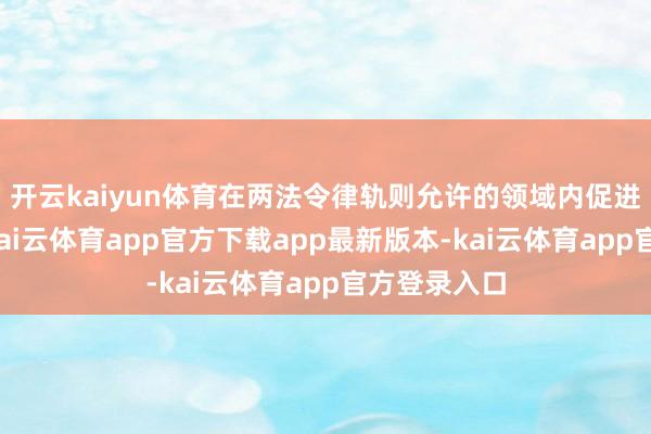 开云kaiyun体育在两法令律轨则允许的领域内促进支付和解-kai云体育app官方下载app最新版本-kai云体育app官方登录入口