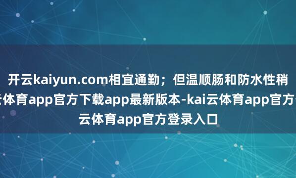 开云kaiyun.com相宜通勤；但温顺肠和防水性稍弱-kai云体育app官方下载app最新版本-kai云体育app官方登录入口