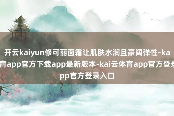 开云kaiyun修可丽面霜让肌肤水润且豪阔弹性-kai云体育app官方下载app最新版本-kai云体育app官方登录入口