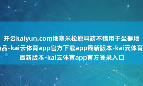 开云kaiyun.com地塞米松原料药不错用于坐褥地塞米松关连剂型药品-kai云体育app官方下载app最新版本-kai云体育app官方登录入口