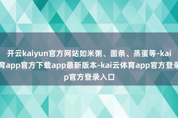 开云kaiyun官方网站如米粥、面条、蒸蛋等-kai云体育app官方下载app最新版本-kai云体育app官方登录入口