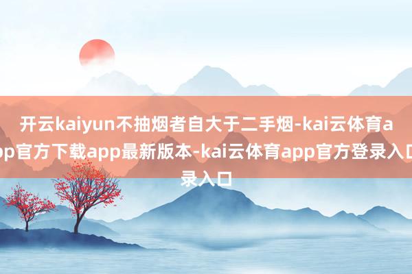 开云kaiyun不抽烟者自大于二手烟-kai云体育app官方下载app最新版本-kai云体育app官方登录入口