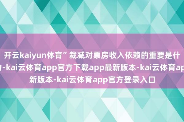 开云kaiyun体育”裁减对票房收入依赖的重要是什么？王长田认为-kai云体育app官方下载app最新版本-kai云体育app官方登录入口
