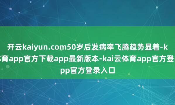 开云kaiyun.com50岁后发病率飞腾趋势显着-kai云体育app官方下载app最新版本-kai云体育app官方登录入口