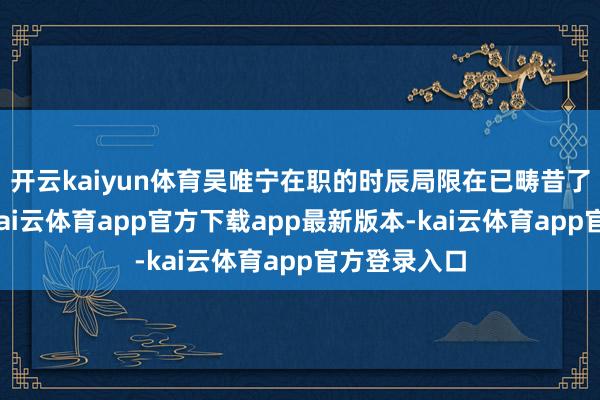 开云kaiyun体育吴唯宁在职的时辰局限在已畴昔了十多年了-kai云体育app官方下载app最新版本-kai云体育app官方登录入口