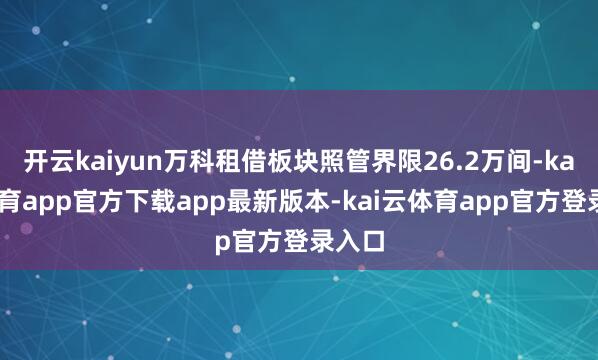 开云kaiyun万科租借板块照管界限26.2万间-kai云体育app官方下载app最新版本-kai云体育app官方登录入口