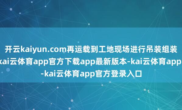 开云kaiyun.com再运载到工地现场进行吊装组装的施工格局-kai云体育app官方下载app最新版本-kai云体育app官方登录入口