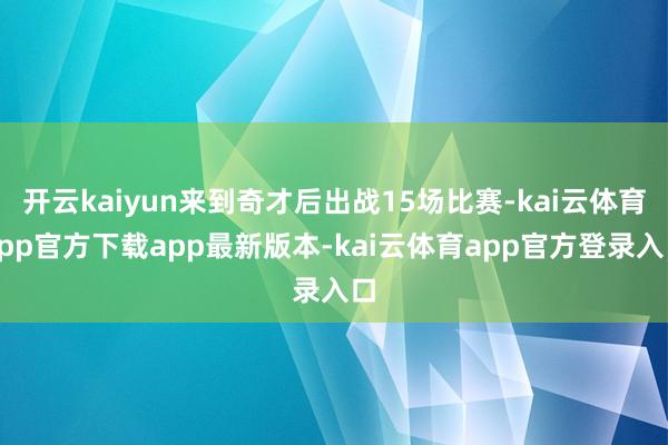 开云kaiyun来到奇才后出战15场比赛-kai云体育app官方下载app最新版本-kai云体育app官方登录入口