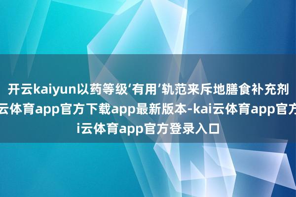 开云kaiyun以药等级‘有用’轨范来斥地膳食补充剂居品-kai云体育app官方下载app最新版本-kai云体育app官方登录入口