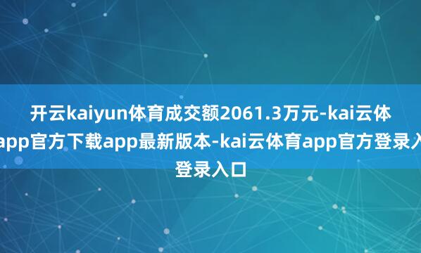 开云kaiyun体育成交额2061.3万元-kai云体育app官方下载app最新版本-kai云体育app官方登录入口