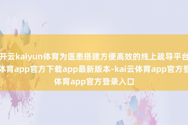 开云kaiyun体育为医患搭建方便高效的线上疏导平台-kai云体育app官方下载app最新版本-kai云体育app官方登录入口