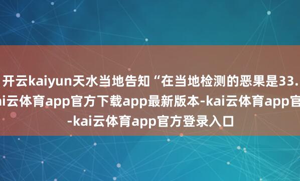 开云kaiyun天水当地告知“在当地检测的恶果是33.78ug/L-kai云体育app官方下载app最新版本-kai云体育app官方登录入口