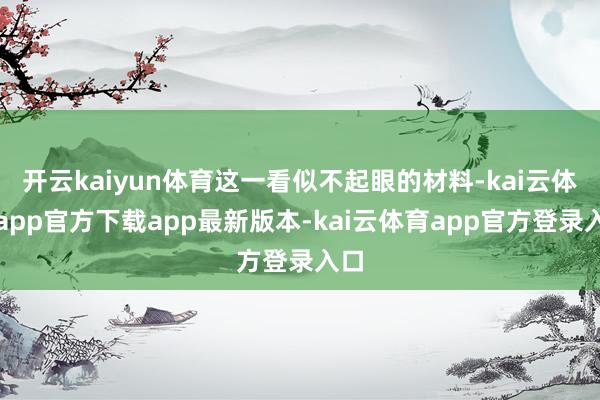 开云kaiyun体育这一看似不起眼的材料-kai云体育app官方下载app最新版本-kai云体育app官方登录入口