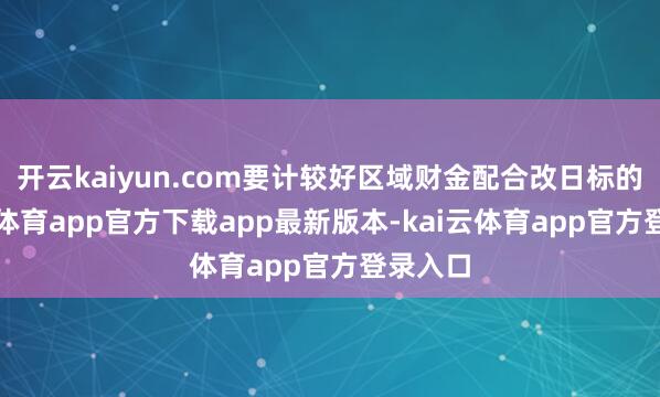 开云kaiyun.com要计较好区域财金配合改日标的-kai云体育app官方下载app最新版本-kai云体育app官方登录入口