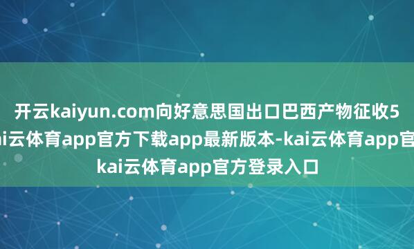 开云kaiyun.com向好意思国出口巴西产物征收50%关税-kai云体育app官方下载app最新版本-kai云体育app官方登录入口