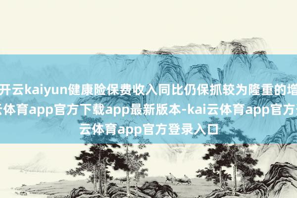 开云kaiyun健康险保费收入同比仍保抓较为隆重的增长-kai云体育app官方下载app最新版本-kai云体育app官方登录入口