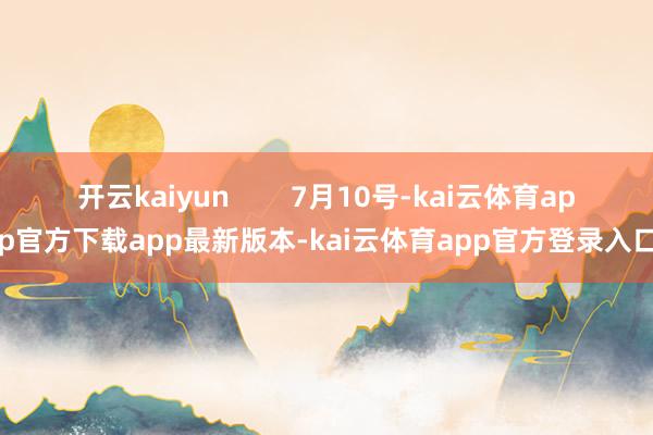 开云kaiyun        7月10号-kai云体育app官方下载app最新版本-kai云体育app官方登录入口