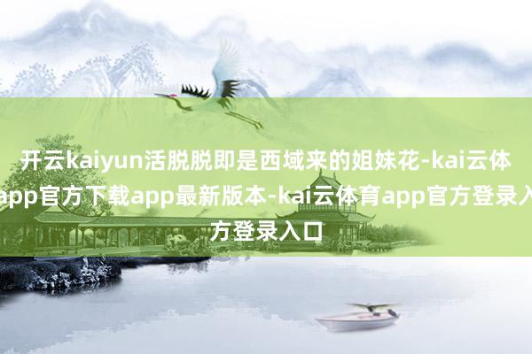 开云kaiyun活脱脱即是西域来的姐妹花-kai云体育app官方下载app最新版本-kai云体育app官方登录入口