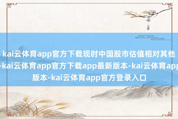kai云体育app官方下载现时中国股市估值相对其他市集仍处低位-kai云体育app官方下载app最新版本-kai云体育app官方登录入口