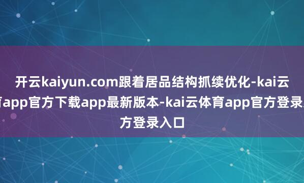 开云kaiyun.com跟着居品结构抓续优化-kai云体育app官方下载app最新版本-kai云体育app官方登录入口