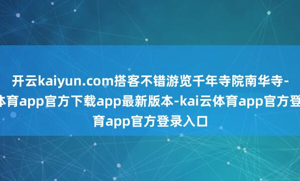 开云kaiyun.com搭客不错游览千年寺院南华寺-kai云体育app官方下载app最新版本-kai云体育app官方登录入口