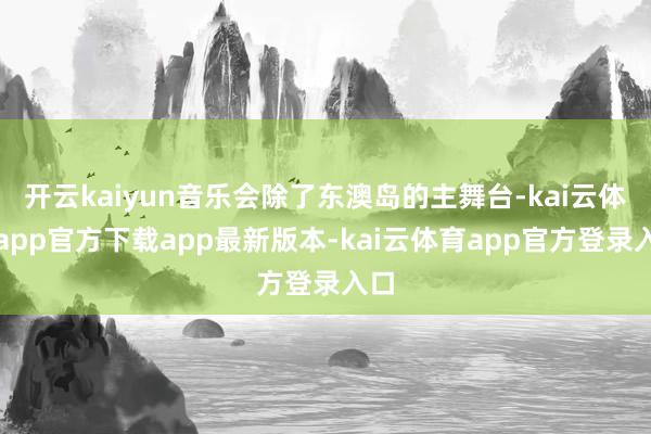 开云kaiyun音乐会除了东澳岛的主舞台-kai云体育app官方下载app最新版本-kai云体育app官方登录入口