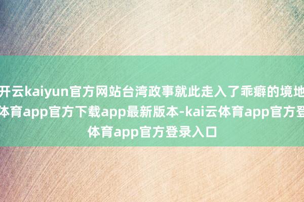 开云kaiyun官方网站台湾政事就此走入了乖癖的境地-kai云体育app官方下载app最新版本-kai云体育app官方登录入口