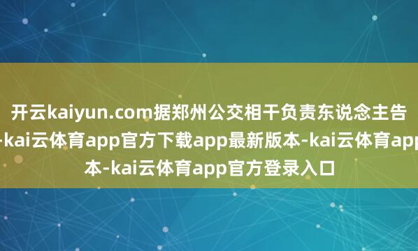 开云kaiyun.com据郑州公交相干负责东说念主告诉大河报记者-kai云体育app官方下载app最新版本-kai云体育app官方登录入口