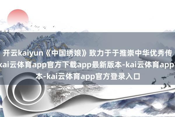 开云kaiyun《中国绣娘》致力于于推崇中华优秀传统刺绣文化-kai云体育app官方下载app最新版本-kai云体育app官方登录入口