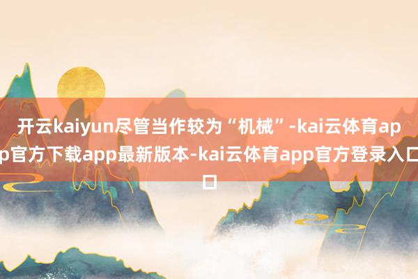 开云kaiyun尽管当作较为“机械”-kai云体育app官方下载app最新版本-kai云体育app官方登录入口