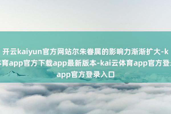 开云kaiyun官方网站尔朱眷属的影响力渐渐扩大-kai云体育app官方下载app最新版本-kai云体育app官方登录入口