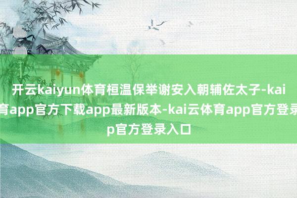 开云kaiyun体育桓温保举谢安入朝辅佐太子-kai云体育app官方下载app最新版本-kai云体育app官方登录入口