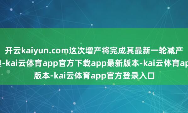 开云kaiyun.com这次增产将完成其最新一轮减产额度的快速规复-kai云体育app官方下载app最新版本-kai云体育app官方登录入口