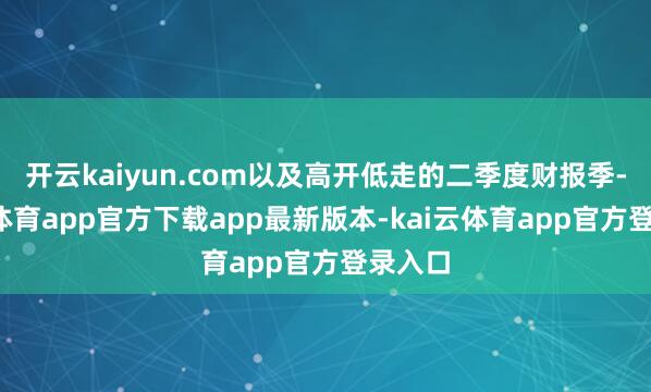 开云kaiyun.com以及高开低走的二季度财报季-kai云体育app官方下载app最新版本-kai云体育app官方登录入口