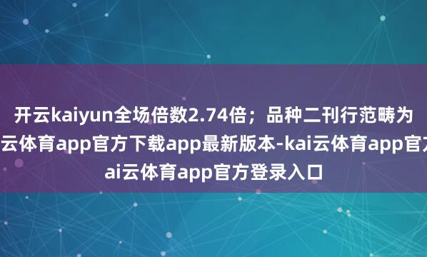 开云kaiyun全场倍数2.74倍；品种二刊行范畴为5亿元-kai云体育app官方下载app最新版本-kai云体育app官方登录入口